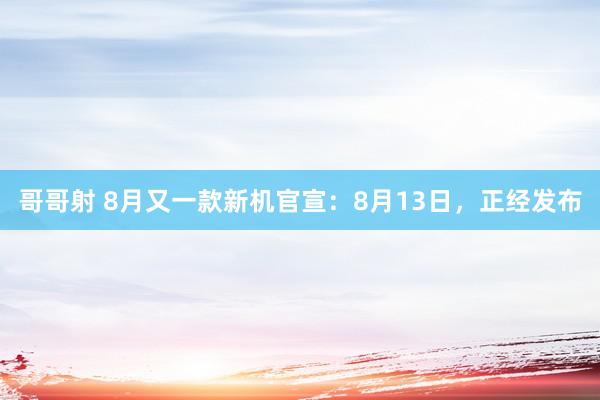 哥哥射 8月又一款新机官宣：8月13日，正经发布