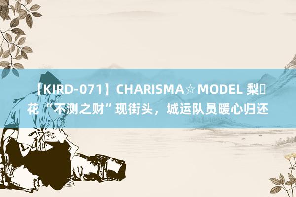 【KIRD-071】CHARISMA☆MODEL 梨々花 “不测之财”现街头，城运队员暖心归还