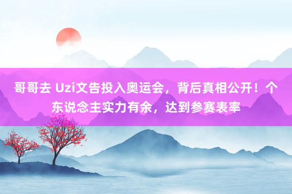 哥哥去 Uzi文告投入奥运会，背后真相公开！个东说念主实力有余，达到参赛表率