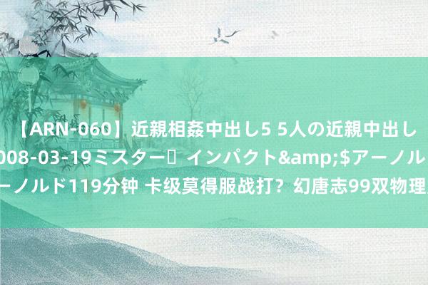 【ARN-060】近親相姦中出し5 5人の近親中出し物語</a>2008-03-19ミスター・インパクト&$アーノルド119分钟 卡级莫得服战打？幻唐志99双物理如何打，物理速率是要害！