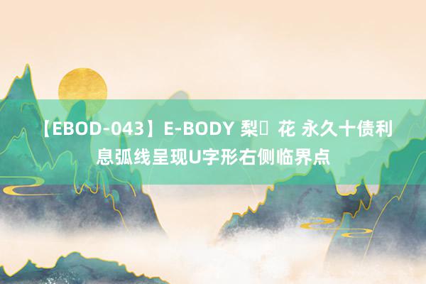 【EBOD-043】E-BODY 梨々花 永久十债利息弧线呈现U字形右侧临界点