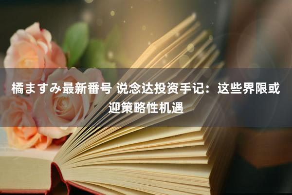 橘ますみ最新番号 说念达投资手记：这些界限或迎策略性机遇