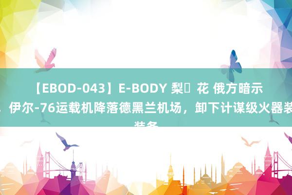 【EBOD-043】E-BODY 梨々花 俄方暗示后，伊尔-76运载机降落德黑兰机场，卸下计谋级火器装备