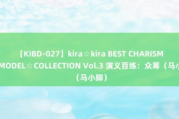 【KIBD-027】kira☆kira BEST CHARISMA☆MODEL☆COLLECTION Vol.3 演义百练：众筹（马小脚）