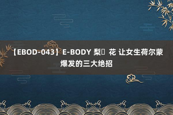 【EBOD-043】E-BODY 梨々花 让女生荷尔蒙爆发的三大绝招