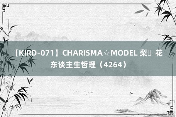 【KIRD-071】CHARISMA☆MODEL 梨々花 东谈主生哲理（4264）