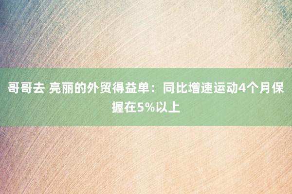 哥哥去 亮丽的外贸得益单：同比增速运动4个月保握在5%以上