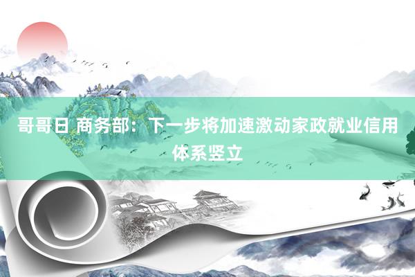 哥哥日 商务部：下一步将加速激动家政就业信用体系竖立