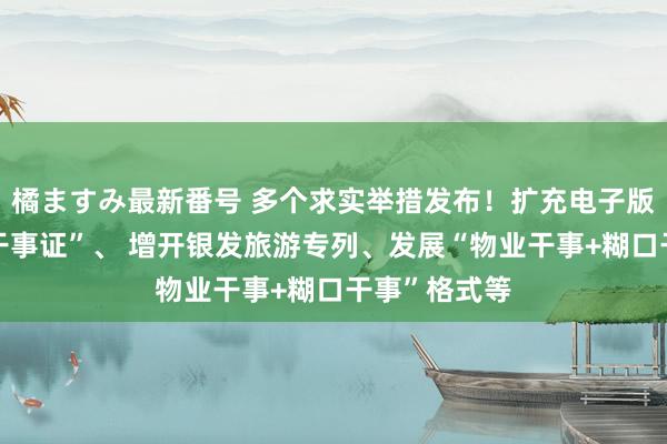 橘ますみ最新番号 多个求实举措发布！扩充电子版“居家上门干事证”、 增开银发旅游专列、发展“物业干事+糊口干事”格式等