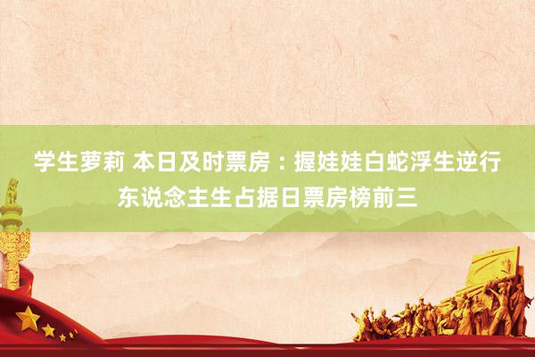 学生萝莉 本日及时票房 : 握娃娃白蛇浮生逆行东说念主生占据日票房榜前三