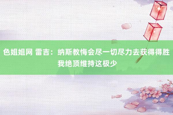 色姐姐网 雷吉：纳斯教悔会尽一切尽力去获得得胜 我绝顶维持这极少