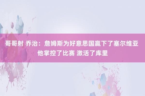 哥哥射 乔治：詹姆斯为好意思国赢下了塞尔维亚 他掌控了比赛 激活了库里