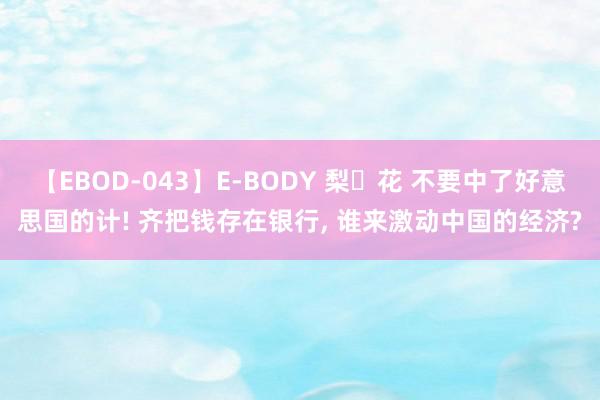 【EBOD-043】E-BODY 梨々花 不要中了好意思国的计! 齐把钱存在银行, 谁来激动中国的经济?