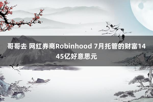 哥哥去 网红券商Robinhood 7月托管的财富1445亿好意思元