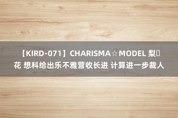 【KIRD-071】CHARISMA☆MODEL 梨々花 想科给出乐不雅营收长进 计算进一步裁人