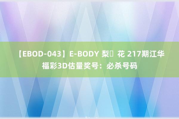 【EBOD-043】E-BODY 梨々花 217期江华福彩3D估量奖号：必杀号码