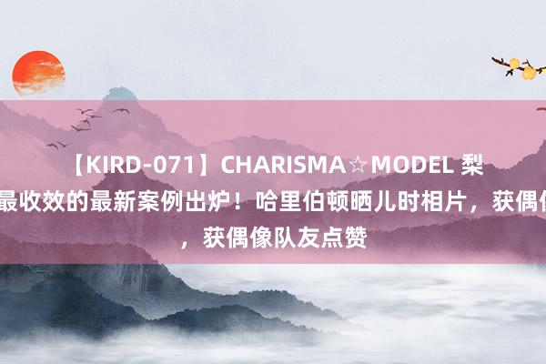 【KIRD-071】CHARISMA☆MODEL 梨々花 NBA最收效的最新案例出炉！哈里伯顿晒儿时相片，获偶像队友点赞