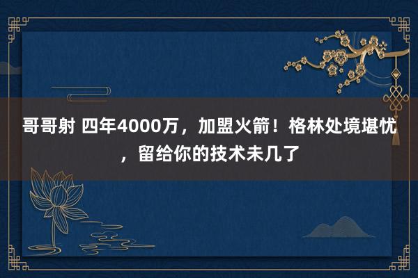 哥哥射 四年4000万，加盟火箭！格林处境堪忧，留给你的技术未几了