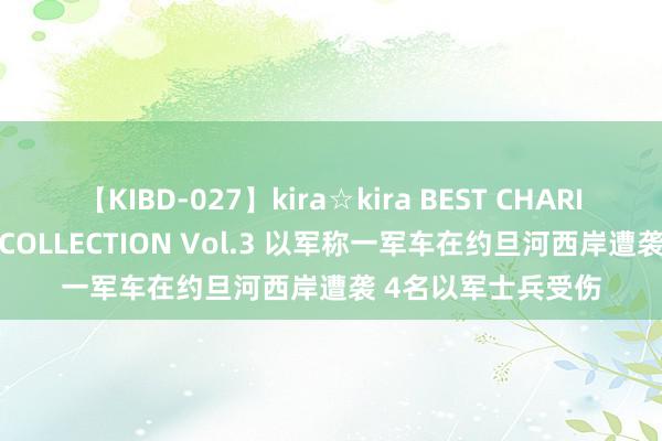 【KIBD-027】kira☆kira BEST CHARISMA☆MODEL☆COLLECTION Vol.3 以军称一军车在约旦河西岸遭袭 4名以军士兵受伤