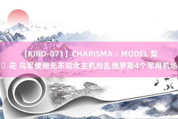 【KIRD-071】CHARISMA☆MODEL 梨々花 乌军使用无东说念主机纷乱俄罗斯4个军用机场