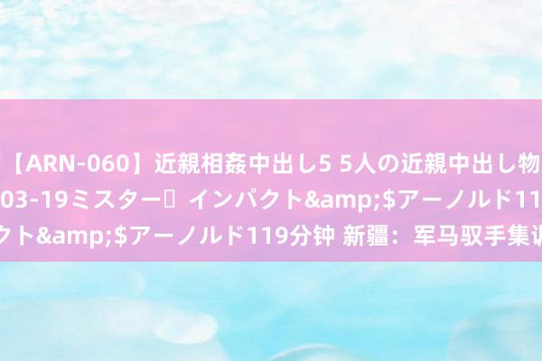 【ARN-060】近親相姦中出し5 5人の近親中出し物語</a>2008-03-19ミスター・インパクト&$アーノルド119分钟 新疆：军马驭手集训举行