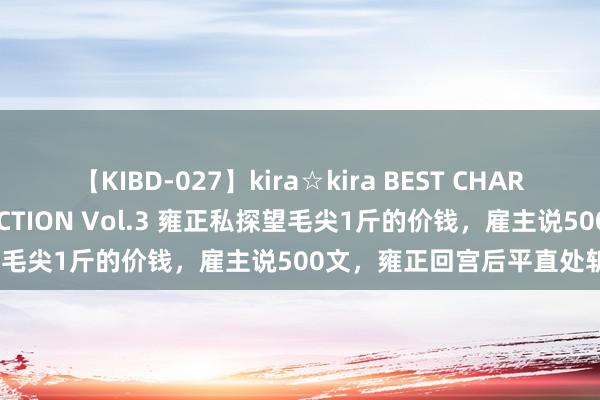 【KIBD-027】kira☆kira BEST CHARISMA☆MODEL☆COLLECTION Vol.3 雍正私探望毛尖1斤的价钱，雇主说500文，雍正回宫后平直处斩3东谈主