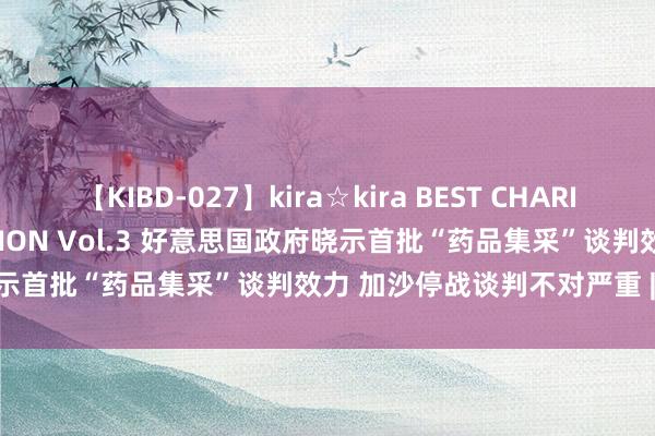 【KIBD-027】kira☆kira BEST CHARISMA☆MODEL☆COLLECTION Vol.3 好意思国政府晓示首批“药品集采”谈判效力 加沙停战谈判不对严重 | 全球市集