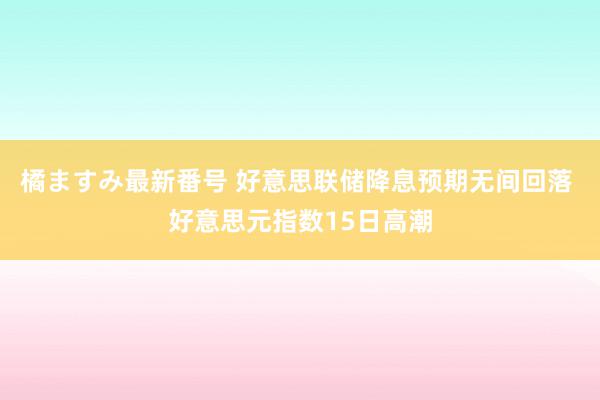 橘ますみ最新番号 好意思联储降息预期无间回落 好意思元指数15日高潮