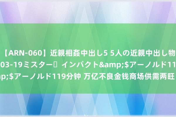 【ARN-060】近親相姦中出し5 5人の近親中出し物語</a>2008-03-19ミスター・インパクト&$アーノルド119分钟 万亿不良金钱商场供需两旺 索债批量诉讼