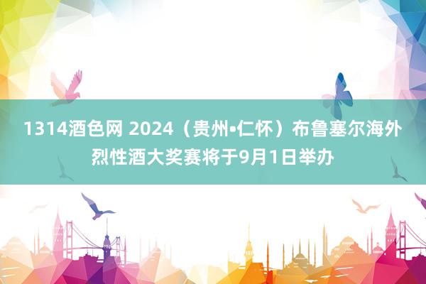 1314酒色网 2024（贵州•仁怀）布鲁塞尔海外烈性酒大奖赛将于9月1日举办