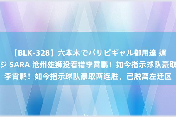 【BLK-328】六本木でパリピギャル御用達 媚薬悶絶オイルマッサージ SARA 沧州雄狮没看错李霄鹏！如今指示球队豪取两连胜，已脱离左迁区