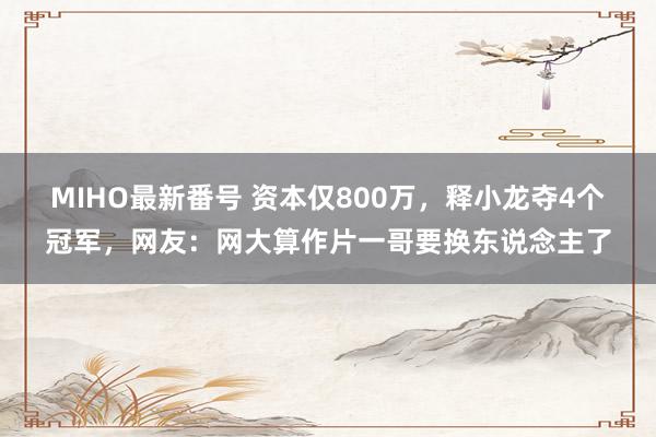 MIHO最新番号 资本仅800万，释小龙夺4个冠军，网友：网大算作片一哥要换东说念主了