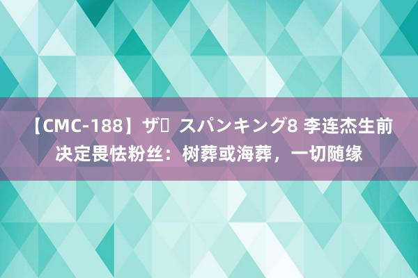 【CMC-188】ザ・スパンキング8 李连杰生前决定畏怯粉丝：树葬或海葬，一切随缘