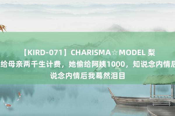 【KIRD-071】CHARISMA☆MODEL 梨々花 我每月给母亲两千生计费，她偷给阿姨1000，知说念内情后我蓦然泪目