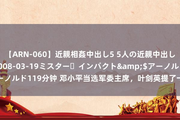 【ARN-060】近親相姦中出し5 5人の近親中出し物語</a>2008-03-19ミスター・インパクト&$アーノルド119分钟 邓小平当选军委主席，叶剑英提了一个苦求，中央：不成如斯