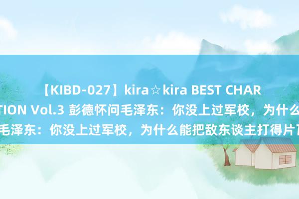 【KIBD-027】kira☆kira BEST CHARISMA☆MODEL☆COLLECTION Vol.3 彭德怀问毛泽东：你没上过军校，为什么能把敌东谈主打得片瓦无存？