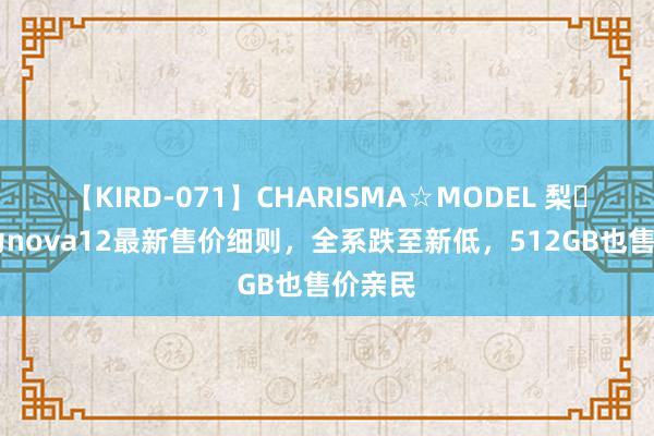 【KIRD-071】CHARISMA☆MODEL 梨々花 华为nova12最新售价细则，全系跌至新低，512GB也售价亲民