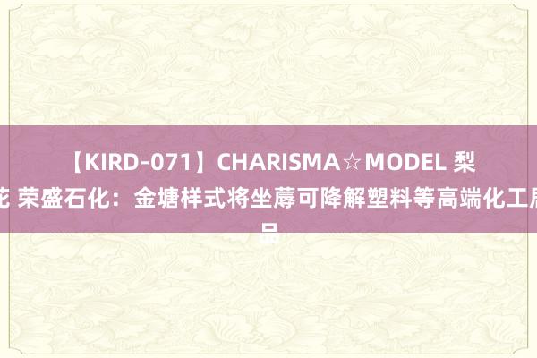 【KIRD-071】CHARISMA☆MODEL 梨々花 荣盛石化：金塘样式将坐蓐可降解塑料等高端化工居品