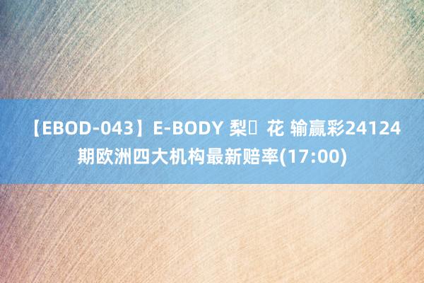 【EBOD-043】E-BODY 梨々花 输赢彩24124期欧洲四大机构最新赔率(17:00)