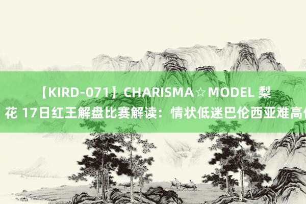 【KIRD-071】CHARISMA☆MODEL 梨々花 17日红王解盘比赛解读：情状低迷巴伦西亚难高估