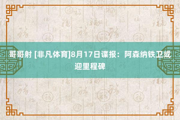 哥哥射 [非凡体育]8月17日谍报：阿森纳铁卫或迎里程碑