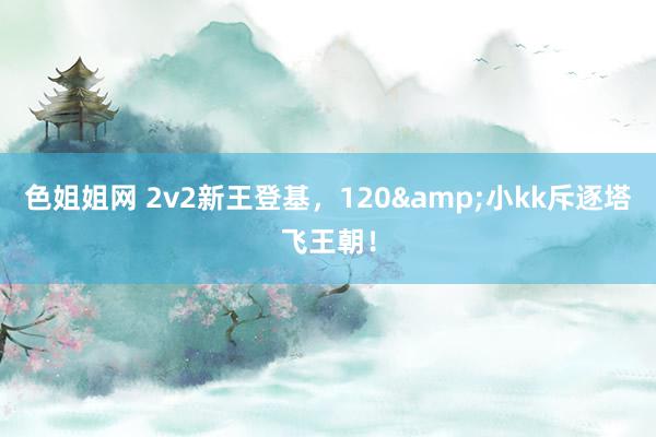 色姐姐网 2v2新王登基，120&小kk斥逐塔飞王朝！