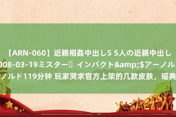 【ARN-060】近親相姦中出し5 5人の近親中出し物語</a>2008-03-19ミスター・インパクト&$アーノルド119分钟 玩家哭求官方上架的几款皮肤，瑶典藏排不上号，赵灵儿排第二