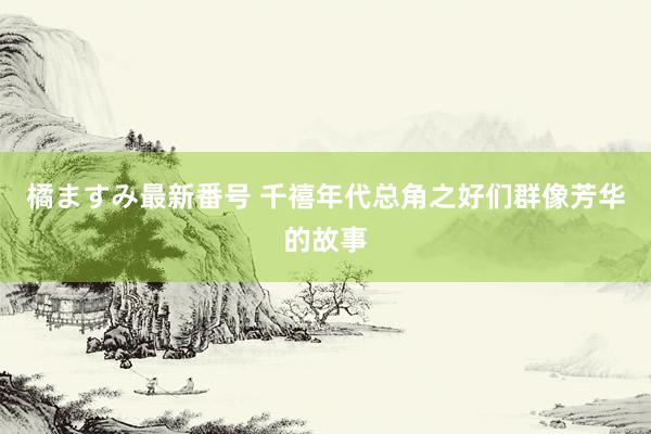 橘ますみ最新番号 千禧年代总角之好们群像芳华的故事