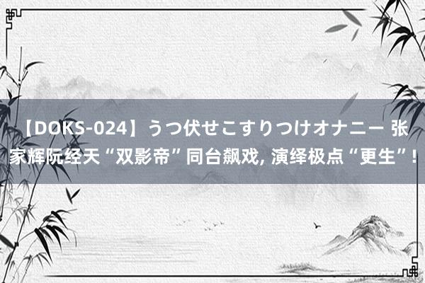 【DOKS-024】うつ伏せこすりつけオナニー 张家辉阮经天“双影帝”同台飙戏, 演绎极点“更生”!