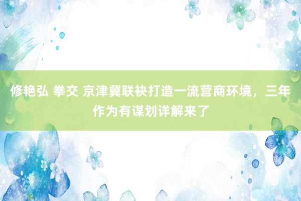 修艳弘 拳交 京津冀联袂打造一流营商环境，三年作为有谋划详解来了