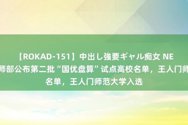 【ROKAD-151】中出し強要ギャル痴女 NEO 4時間 老师部公布第二批“国优盘算”试点高校名单，王人门师范大学入选