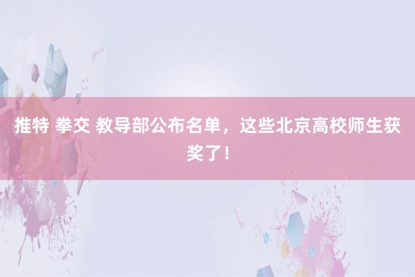 推特 拳交 教导部公布名单，这些北京高校师生获奖了！