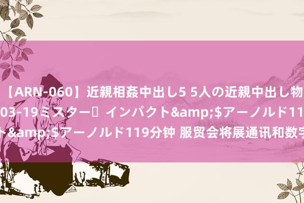 【ARN-060】近親相姦中出し5 5人の近親中出し物語</a>2008-03-19ミスター・インパクト&$アーノルド119分钟 服贸会将展通讯和数字硬实力