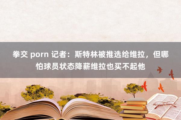 拳交 porn 记者：斯特林被推选给维拉，但哪怕球员状态降薪维拉也买不起他